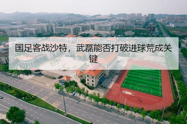 国足客战沙特，武磊能否打破进球荒成关键