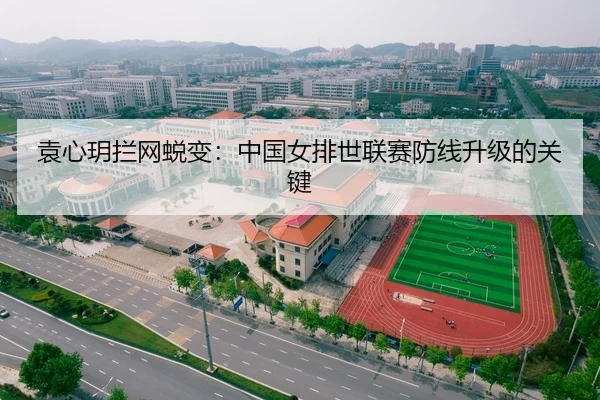 袁心玥拦网蜕变：中国女排世联赛防线升级的关键