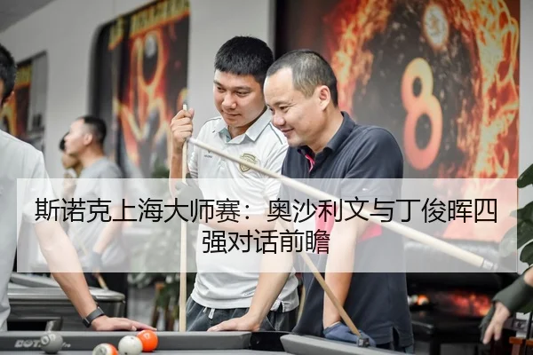 斯诺克上海大师赛：奥沙利文与丁俊晖四强对话前瞻