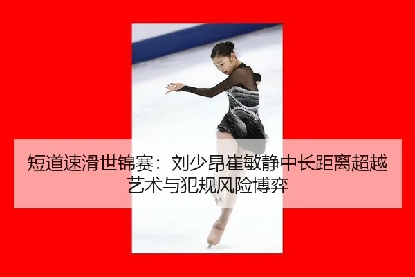 短道速滑世锦赛：刘少昂崔敏静中长距离超越艺术与犯规风险博弈