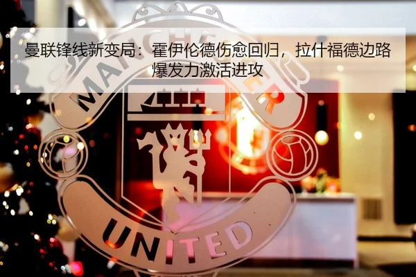 曼联锋线新变局：霍伊伦德伤愈回归，拉什福德边路爆发力激活进攻