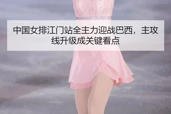 中国女排江门站全主力迎战巴西，主攻线升级成关键看点