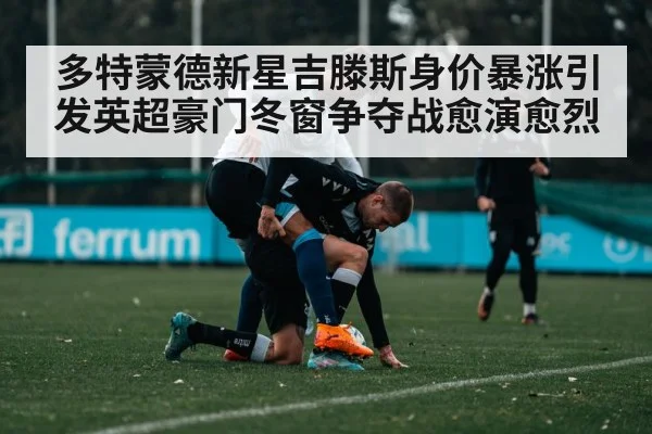 多特蒙德新星吉滕斯身价暴涨引发英超豪门冬窗争夺战愈演愈烈